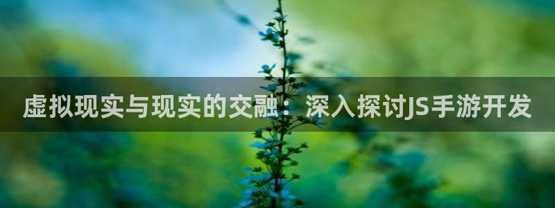 28大神网：虚拟现实与现实的交融：深入探讨JS手游开发