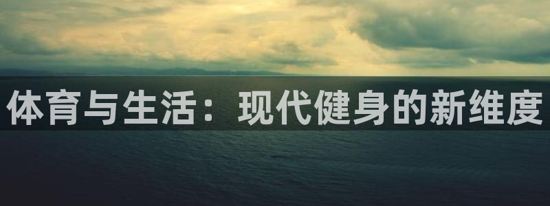 k1体育下载地址：体育与生活：现代健身的新维度