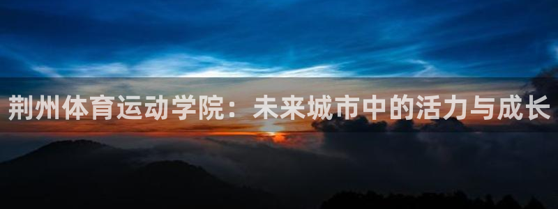 k1体育十年品牌值得信赖网址：荆州体育运动学院：未来城市中的活力与成长