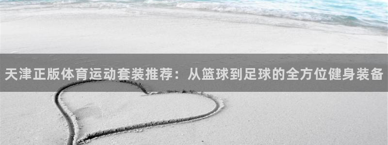 帮k1体育在线登录：天津正版体育运动套装推荐：从篮球到足球的全方位健身装备