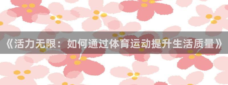 k1体育 十年品牌：《活力无限：如何通过体育运动提升生活质量》