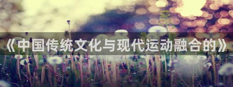 k1体育入口：《中国传统文化与现代运动融合的》
