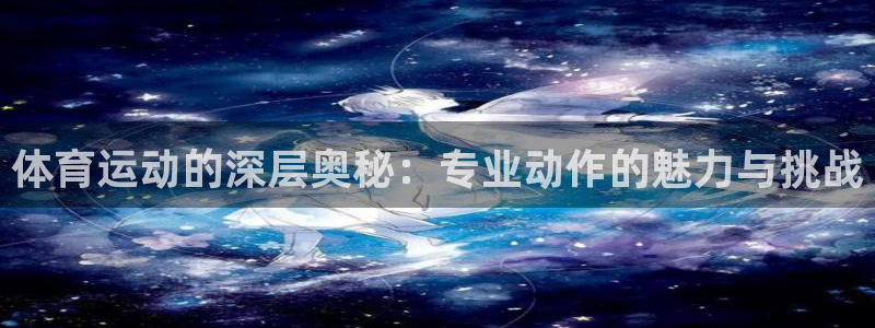 k1体育网址：体育运动的深层奥秘：专业动作的魅力与挑战