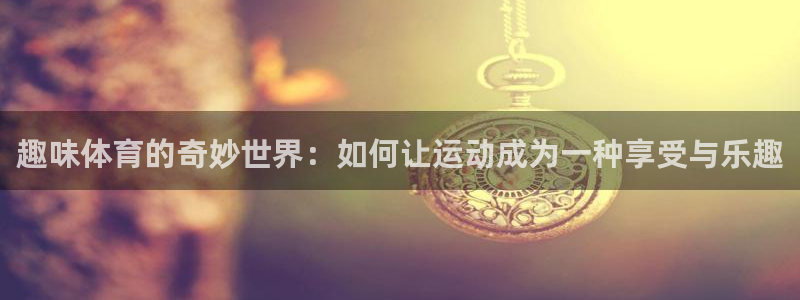 k1体育链接：趣味体育的奇妙世界：如何让运动成为一种享受与乐趣