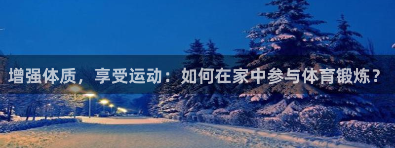 k1体育app官网登录入口：增强体质，享受运动：如何在家中参与体育锻炼？